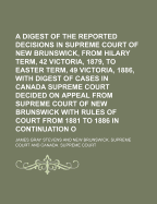 A Digest of the Reported Decisions in the Supreme Court of New Brunswick, from Hilary Term, 42 Victoria, 1879, to Easter Term, 49 Victoria, 1886, with Digest of Cases in Canada Supreme Court Decided on Appeal from Supreme Court of New Brunswick with Rules