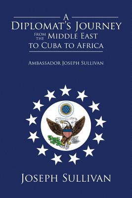 A Diplomat's Journey from the Middle East to Cuba to Africa: Ambassador Joseph Sullivan - Sullivan, Joseph, Father