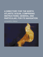 A Directory for the North Atlantic Ocean, Comprising Instructions, General and Particular, for Its Navigation (Classic Reprint)