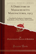 A Directory of Massachusetts Manufactures, 1913: Classified by Industry; Corporation, Individual, or Firm Name; And Location (Classic Reprint)