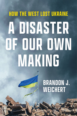 A Disaster of Our Own Making: How the West Lost Ukraine - Weichert, Brandon J