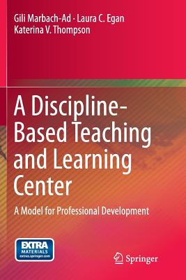 A Discipline-Based Teaching and Learning Center: A Model for Professional Development - Marbach-Ad, Gili, and Egan, Laura C, and Thompson, Katerina V