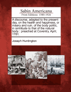 A Discourse, Adapted to the Present Day, on the Health and Happiness, or Misery and Ruin, of the Body Politic, in Similitude to That of the Natural Body: Preached at Coventry, April, 1781.