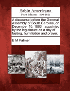 A Discourse Before the General Assembly of South Carolina, on December 10, 1863: Appointed by the Legislature as a Day of Fasting, Humiliation and Prayer.