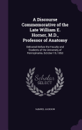 A Discourse Commemorative of the Late William E. Horner, M.D., Professor of Anatomy: Delivered Before the Faculty and Students of the University of Pennsylvania, October 10, 1853