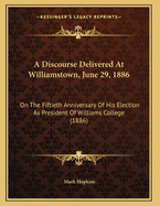 A Discourse Delivered at Williamstown, June 29, 1886: On the Fiftieth Anniversary of His Election as President of Williams College (1886)