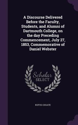 A Discourse Delivered Before the Faculty, Students, and Alumni of Dartmouth College, on the day Preceding Commencement, July 27, 1853, Commemorative of Daniel Webster - Choate, Rufus