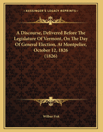 A Discourse, Delivered Before the Legislature of Vermont, on the Day of General Election, at Montpelier, October 12, 1826 (1826)