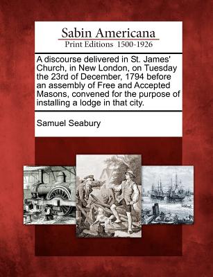 A Discourse Delivered in St. James' Church, in New London, on Tuesday the 23rd of December, 1794 Before an Assembly of Free and Accepted Masons, Convened for the Purpose of Installing a Lodge in That City. - Seabury, Samuel, III