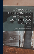 A Discourse Occasioned by the Death of James Freeman Curtis