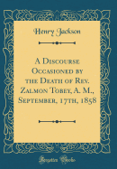 A Discourse Occasioned by the Death of REV. Zalmon Tobey, A. M., September, 17th, 1858 (Classic Reprint)