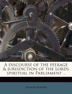 A Discourse of the Peerage & Jurisdiction of the Lords Spiritual in Parliament ..