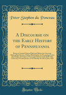 A Discourse on the Early History of Pennsylvania: Being an Annual Oration Delivered Before the American Philosophical Society, Held at Philadelphia, for Promoting Useful Knowledge, Pursuant to Their Appointment in the Hall of the University of Pennsylvani