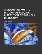 A Discourse on the Nature, Design, and Institution of the Holy Eucharist