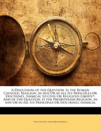 A Discussion of the Question, Is the Roman Catholic Religion, in Any Or in All Its Principles Or Doctrines, Inimical to Civil Or Religious Liberty?: And of the Question, Is the Presbyterian Religion, in Any Or in All Its Principles Or Doctrines, Inimical