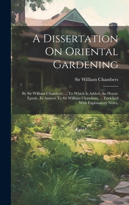 A Dissertation On Oriental Gardening: By Sir William Chambers, ... To Which Is Added, An Heroic Epistle, In Answer To Sir William Chambers, ... Enriched With Explanatory Notes, - Chambers, William, Sir