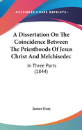 A Dissertation On The Coincidence Between The Priesthoods Of Jesus Christ And Melchisedec: In Three Parts (1844)