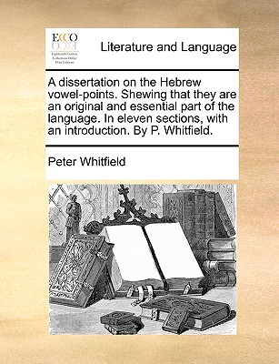 A dissertation on the Hebrew vowel-points. Shewing that they are an original and essential part of the language. In eleven sections, with an introduction. By P. Whitfield. - Whitfield, Peter, Dr.
