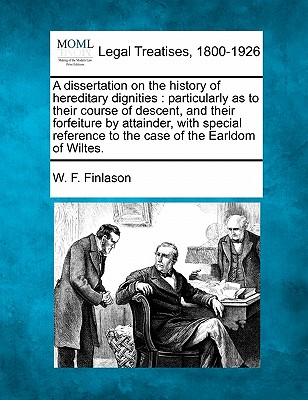 A Dissertation on the History of Hereditary Dignities: Particularly as to Their Course of Descent, and Their Forfeiture by Attainder, with Special Reference to the Case of the Earldom of Wiltes. - Finlason, W F