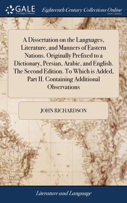 A Dissertation on the Languages, Literature, and Manners of Eastern Nations. Originally Prefixed to a Dictionary, Persian, Arabic, and English. The Second Edition. To Which is Added, Part II. Containing Additional Observations - Richardson, John