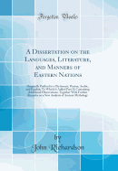 A Dissertation on the Languages, Literature, and Manners of Eastern Nations: Originally Prefixed to a Dictionary, Persian, Arabic, and English; To Which Is Added Part II; Containing Additional Observations; Together With Further Remarks on a New Analysis