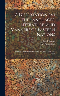 A Dissertation On the Languages, Literature, and Manners of Eastern Nations: Originally Prefixed to a Dictionary, Persian, Arabic, and English - Richardson, John, and Bryant, Jacob