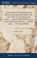 A Dissertation on the Properties and Efficacy of the Lisbon Diet-drink, in the Cure of the Venereal Disease, the Scurvy, ... Together With Reflections on the use and Abuse of Mercury, ... By John Leake, ... The Fourth Edition