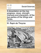 A Dissertation on the Rise, Progress, Views, Strength, Interests and Characters, of the Two Parties of the Whigs and Tories