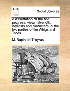 A Dissertation on the Rise, Progress, Views, Strength, Interests and Characters, of the Two Parties of the Whigs and Tories.