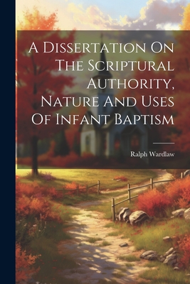 A Dissertation On The Scriptural Authority, Nature And Uses Of Infant Baptism - 1779-1853, Wardlaw Ralph