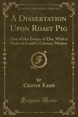 A Dissertation Upon Roast Pig: One of the Essays of Elia, with a Note on Lamb's Literary Motive (Classic Reprint) - Lamb, Charles