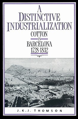 A Distinctive Industrialization: Cotton in Barcelona 1728 1832 - Thomson, J K J, and J K J, Thomson