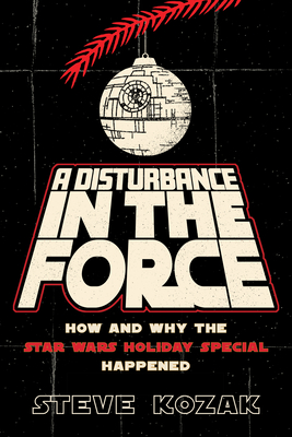 A Disturbance in the Force: How and Why the Star Wars Holiday Special Happened - Kozak, Steve