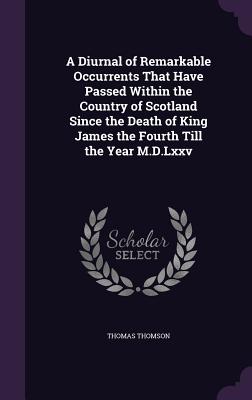 A Diurnal of Remarkable Occurrents That Have Passed Within the Country of Scotland Since the Death of King James the Fourth Till the Year M.D.Lxxv - Thomson, Thomas