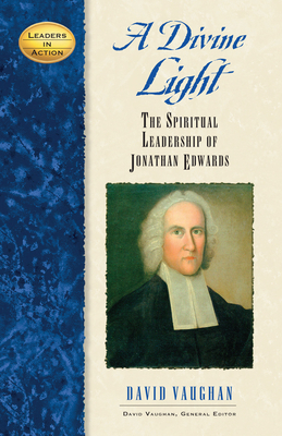 A Divine Light: The Spiritual Leadership of Jonathan Edwards - Vaughan, David J