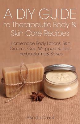 A DIY Guide to Therapeutic Body and Skin Care Recipes: Homemade Body Lotions, Skin Creams, Whipped Butters, and Herbal Balms and Salves - Carroll, Alynda