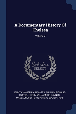 A Documentary History Of Chelsea; Volume 2 - Watts, Jenny Chamberlain, and William Richard Cutter (Creator), and Henry Williamson Haynes (Creator)