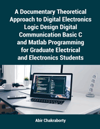 A Documentary Theoretical Approach to Digital Electronics Logic Design Digital Communication Basic C and Matlab Programming for Graduate Electrical and Electronics Students