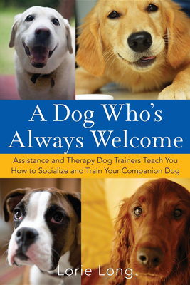 A Dog Who's Always Welcome: Assistance and Therapy Dog Trainers Teach You How to Socialize and Train Your Companion Dog - Long, Lorie