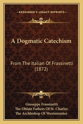 A Dogmatic Catechism: From The Italian Of Frassinetti (1872) - Frassinetti, Giuseppe, and The Oblate Fathers of St Charles (Editor), and The Archbishop of Westminister (Foreword by)