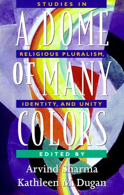 A Dome of Many Colors: Studies in Religious Pluralism, Identity, and Unity - Sharma, Arvind, PH.D. (Editor), and Dugan, Kathleen M (Editor)