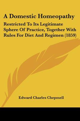 A Domestic Homeopathy: Restricted To Its Legitimate Sphere Of Practice, Together With Rules For Diet And Regimen (1859) - Chepmell, Edward Charles