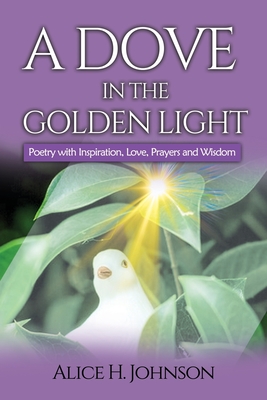 A Dove in the Golden Light: Poetry with Inspiration, Love, Prayers and Wisdom - Johnson, Alice H