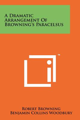 A Dramatic Arrangement of Browning's Paracelsus - Browning, Robert, and Woodbury, Benjamin Collins, and Armstrong, A J (Foreword by)