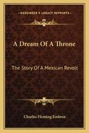 A Dream of a Throne: The Story of a Mexican Revolt