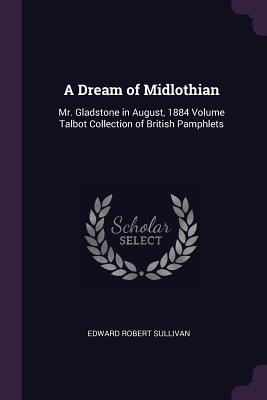 A Dream of Midlothian: Mr. Gladstone in August, 1884 Volume Talbot Collection of British Pamphlets - Sullivan, Edward Robert, Sir