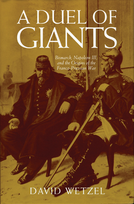 A Duel of Giants: Bismarck, Napoleon III, and the Origins of the Franco-Prussian War - Wetzel, David