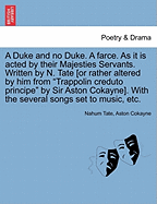 A Duke and No Duke. a Farce. as It Is Acted by Their Majesties Servants. Written by N. Tate [Or Rather Altered by Him from "Trappolin Creduto Principe" by Sir Aston Cokayne]. with the Several Songs Set to Music, Etc.