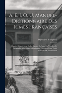 A, E, I, O, U, Manuel-Dictionnaire Des Rimes Franaises: Classes D'aprs Leur Ordre Naturel De Sons Ou Voyelles, Et Divises En Masculines & Fminines; Prcdes D'un Trait Nouveau De Versification