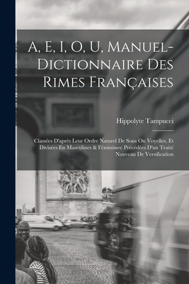 A, E, I, O, U, Manuel-Dictionnaire Des Rimes Fran?aises: Class?es D'apr?s Leur Ordre Naturel De Sons Ou Voyelles, Et Divis?es En Masculines & F?minines; Pr?c?d?es D'un Trait? Nouveau De Versification - Tampucci, Hippolyte